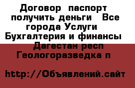 Договор, паспорт, получить деньги - Все города Услуги » Бухгалтерия и финансы   . Дагестан респ.,Геологоразведка п.